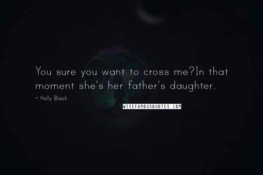 Holly Black Quotes: You sure you want to cross me?In that moment she's her father's daughter.