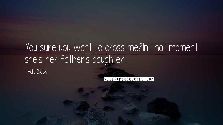 Holly Black Quotes: You sure you want to cross me?In that moment she's her father's daughter.