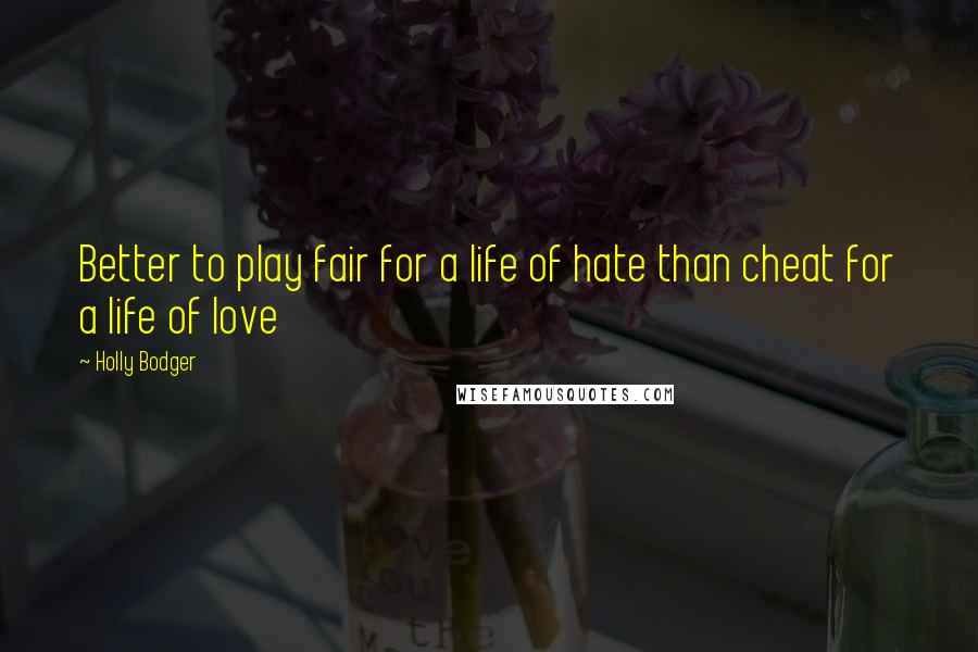 Holly Bodger Quotes: Better to play fair for a life of hate than cheat for a life of love