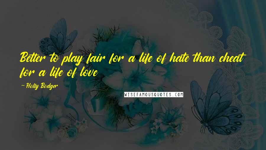 Holly Bodger Quotes: Better to play fair for a life of hate than cheat for a life of love