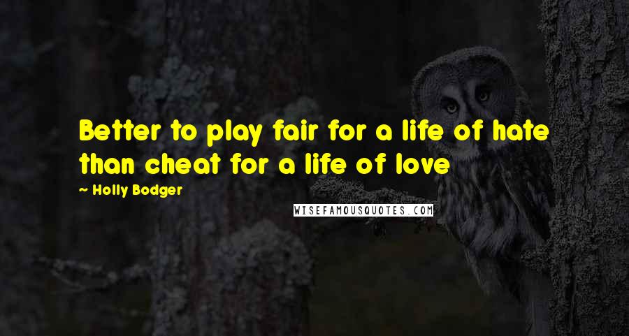 Holly Bodger Quotes: Better to play fair for a life of hate than cheat for a life of love