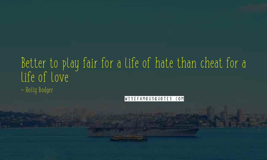 Holly Bodger Quotes: Better to play fair for a life of hate than cheat for a life of love