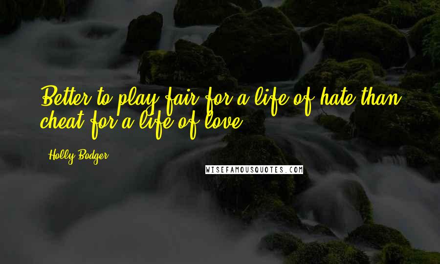 Holly Bodger Quotes: Better to play fair for a life of hate than cheat for a life of love
