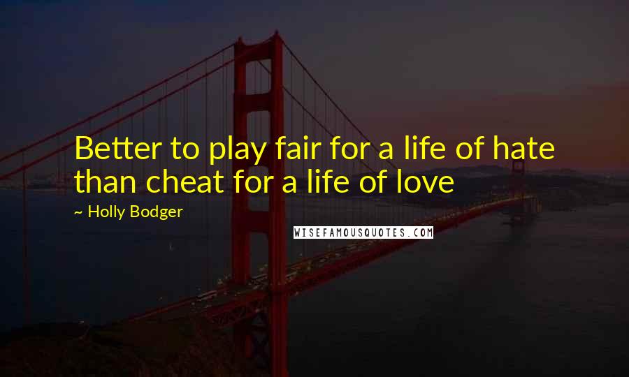 Holly Bodger Quotes: Better to play fair for a life of hate than cheat for a life of love