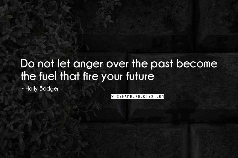 Holly Bodger Quotes: Do not let anger over the past become the fuel that fire your future