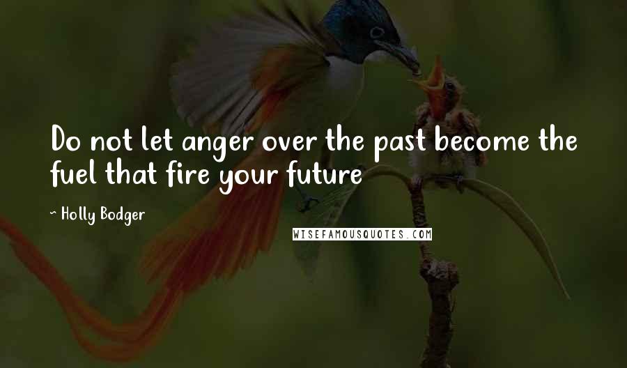 Holly Bodger Quotes: Do not let anger over the past become the fuel that fire your future