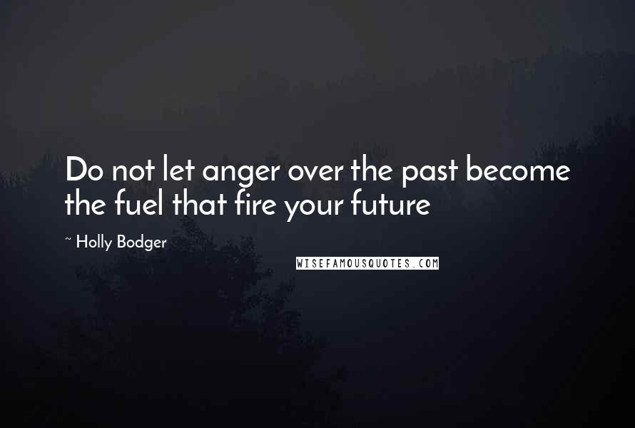 Holly Bodger Quotes: Do not let anger over the past become the fuel that fire your future