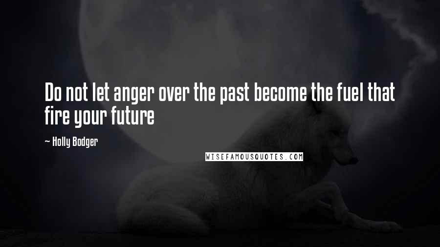 Holly Bodger Quotes: Do not let anger over the past become the fuel that fire your future