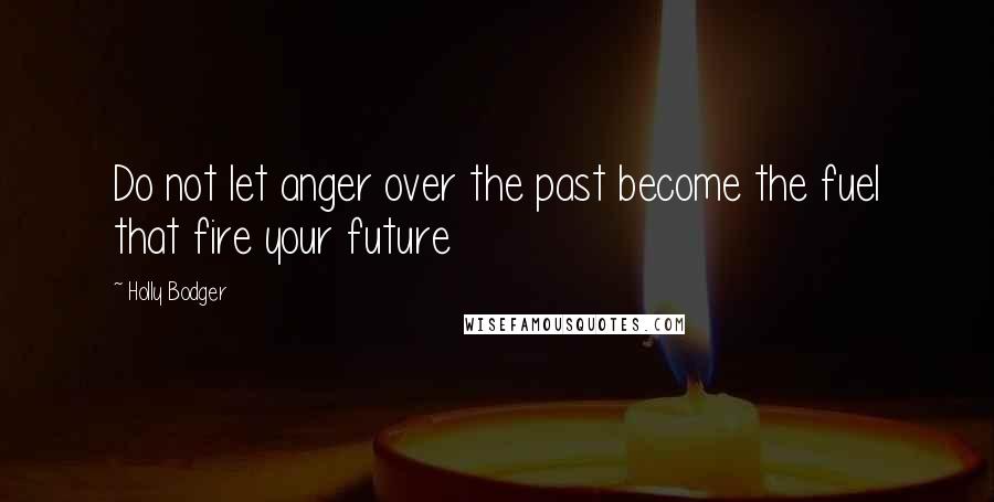 Holly Bodger Quotes: Do not let anger over the past become the fuel that fire your future