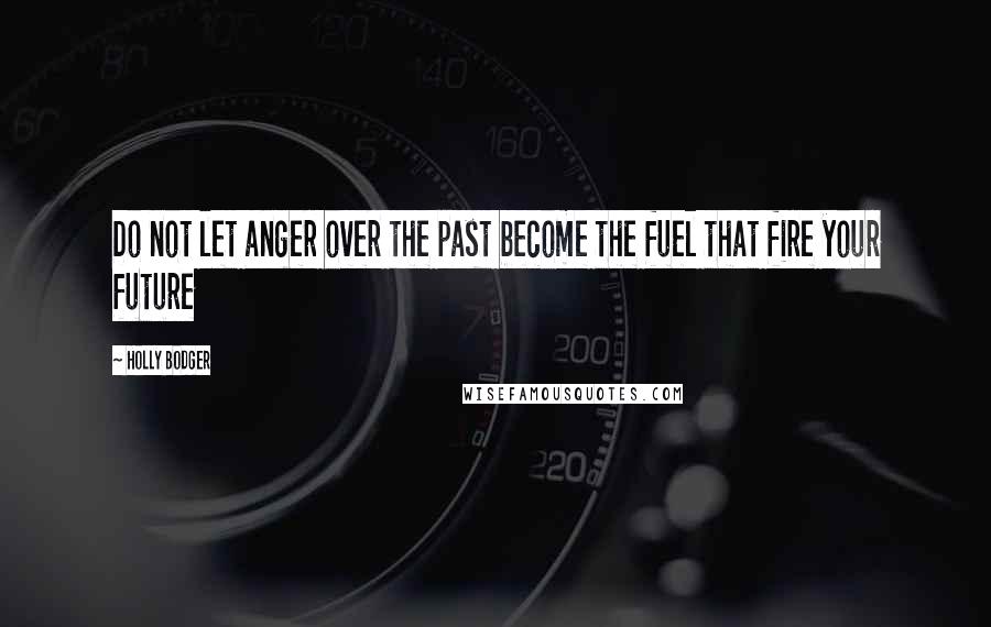 Holly Bodger Quotes: Do not let anger over the past become the fuel that fire your future