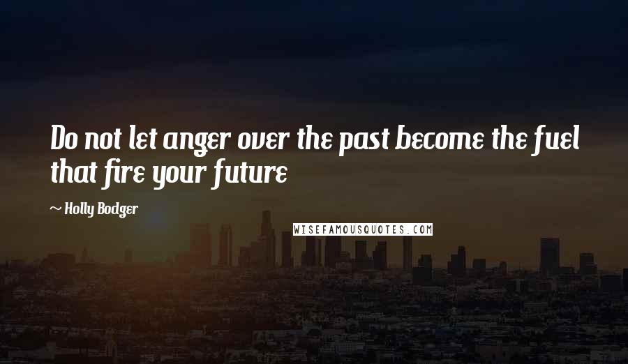 Holly Bodger Quotes: Do not let anger over the past become the fuel that fire your future