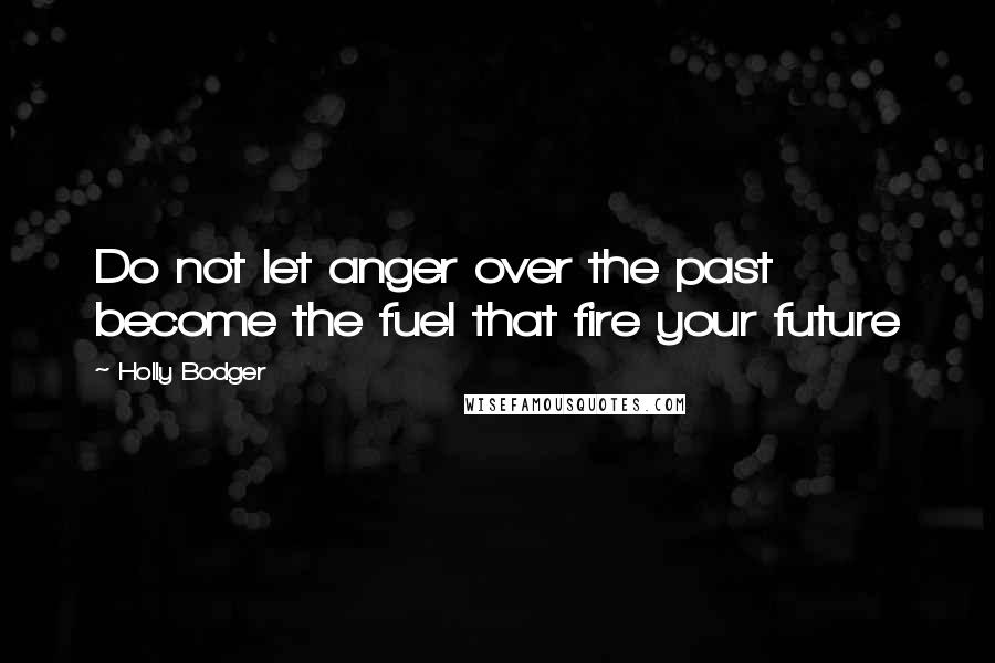 Holly Bodger Quotes: Do not let anger over the past become the fuel that fire your future