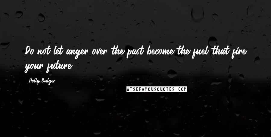 Holly Bodger Quotes: Do not let anger over the past become the fuel that fire your future