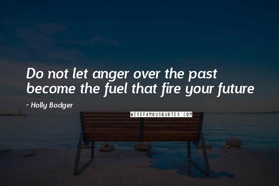 Holly Bodger Quotes: Do not let anger over the past become the fuel that fire your future