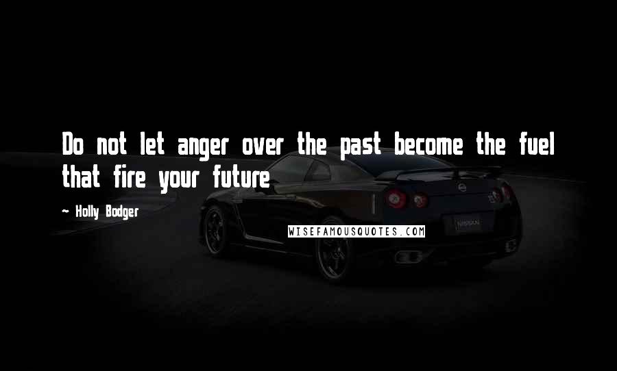 Holly Bodger Quotes: Do not let anger over the past become the fuel that fire your future