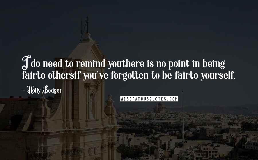 Holly Bodger Quotes: I do need to remind youthere is no point in being fairto othersif you've forgotten to be fairto yourself.