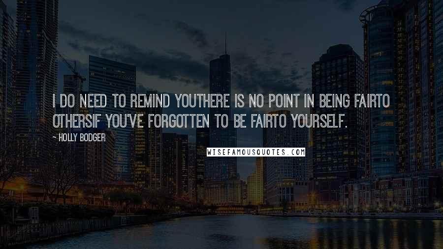 Holly Bodger Quotes: I do need to remind youthere is no point in being fairto othersif you've forgotten to be fairto yourself.