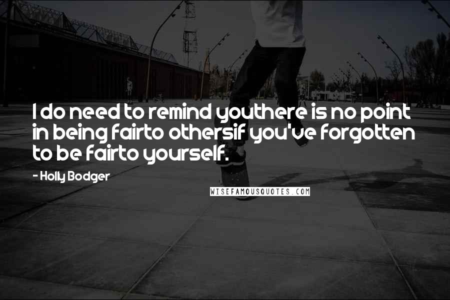 Holly Bodger Quotes: I do need to remind youthere is no point in being fairto othersif you've forgotten to be fairto yourself.