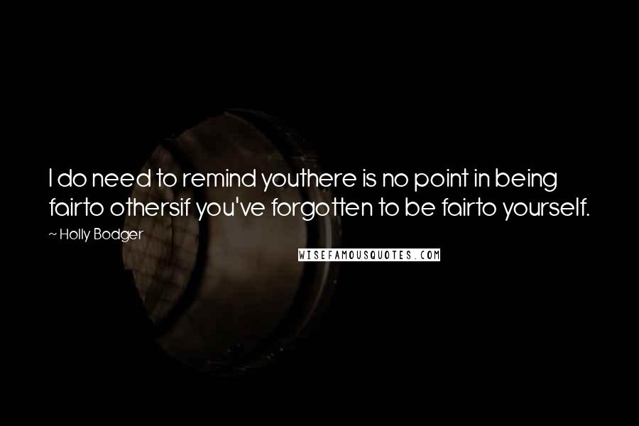 Holly Bodger Quotes: I do need to remind youthere is no point in being fairto othersif you've forgotten to be fairto yourself.