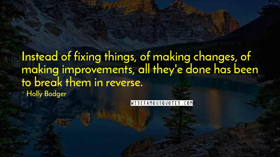 Holly Bodger Quotes: Instead of fixing things, of making changes, of making improvements, all they'e done has been to break them in reverse.