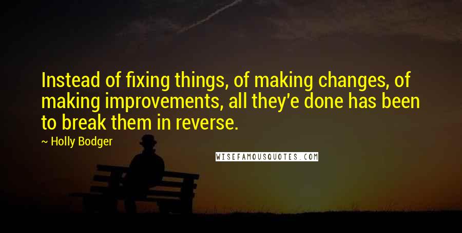Holly Bodger Quotes: Instead of fixing things, of making changes, of making improvements, all they'e done has been to break them in reverse.