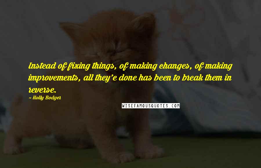 Holly Bodger Quotes: Instead of fixing things, of making changes, of making improvements, all they'e done has been to break them in reverse.