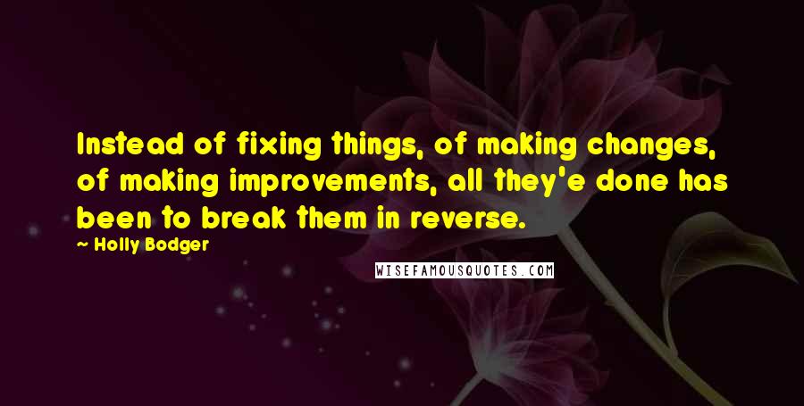 Holly Bodger Quotes: Instead of fixing things, of making changes, of making improvements, all they'e done has been to break them in reverse.