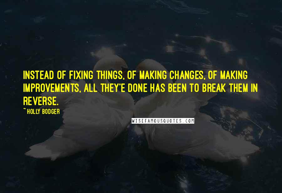 Holly Bodger Quotes: Instead of fixing things, of making changes, of making improvements, all they'e done has been to break them in reverse.