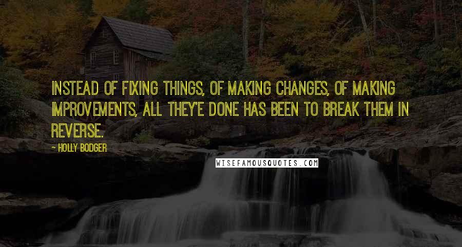 Holly Bodger Quotes: Instead of fixing things, of making changes, of making improvements, all they'e done has been to break them in reverse.