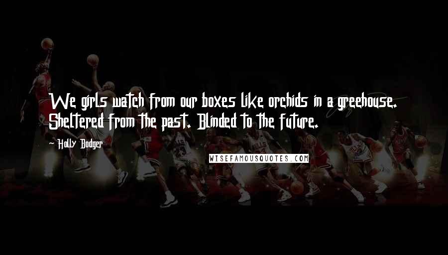 Holly Bodger Quotes: We girls watch from our boxes like orchids in a greehouse. Sheltered from the past. Blinded to the future.