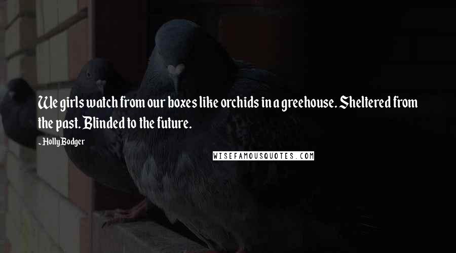 Holly Bodger Quotes: We girls watch from our boxes like orchids in a greehouse. Sheltered from the past. Blinded to the future.