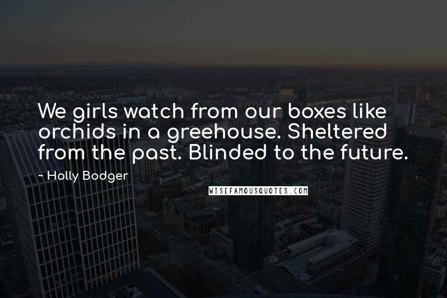 Holly Bodger Quotes: We girls watch from our boxes like orchids in a greehouse. Sheltered from the past. Blinded to the future.