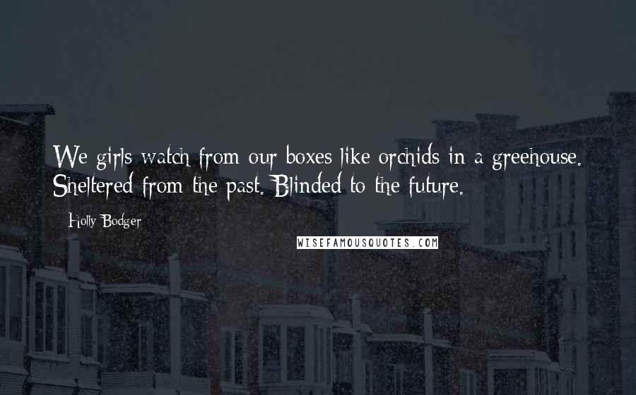 Holly Bodger Quotes: We girls watch from our boxes like orchids in a greehouse. Sheltered from the past. Blinded to the future.