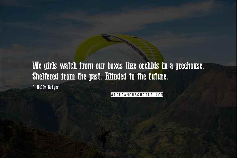 Holly Bodger Quotes: We girls watch from our boxes like orchids in a greehouse. Sheltered from the past. Blinded to the future.