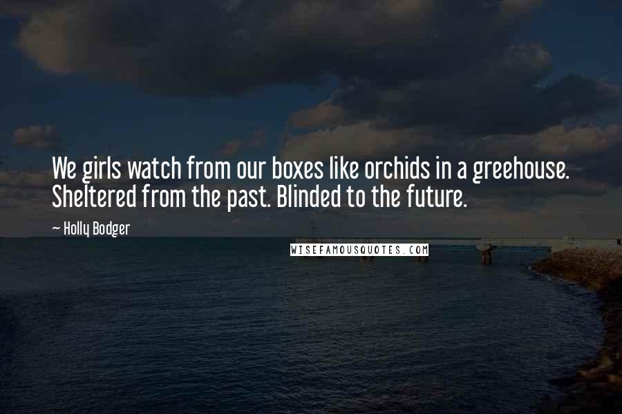 Holly Bodger Quotes: We girls watch from our boxes like orchids in a greehouse. Sheltered from the past. Blinded to the future.