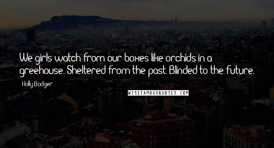 Holly Bodger Quotes: We girls watch from our boxes like orchids in a greehouse. Sheltered from the past. Blinded to the future.