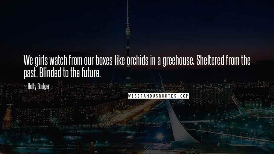 Holly Bodger Quotes: We girls watch from our boxes like orchids in a greehouse. Sheltered from the past. Blinded to the future.