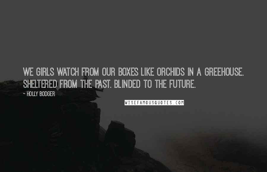 Holly Bodger Quotes: We girls watch from our boxes like orchids in a greehouse. Sheltered from the past. Blinded to the future.