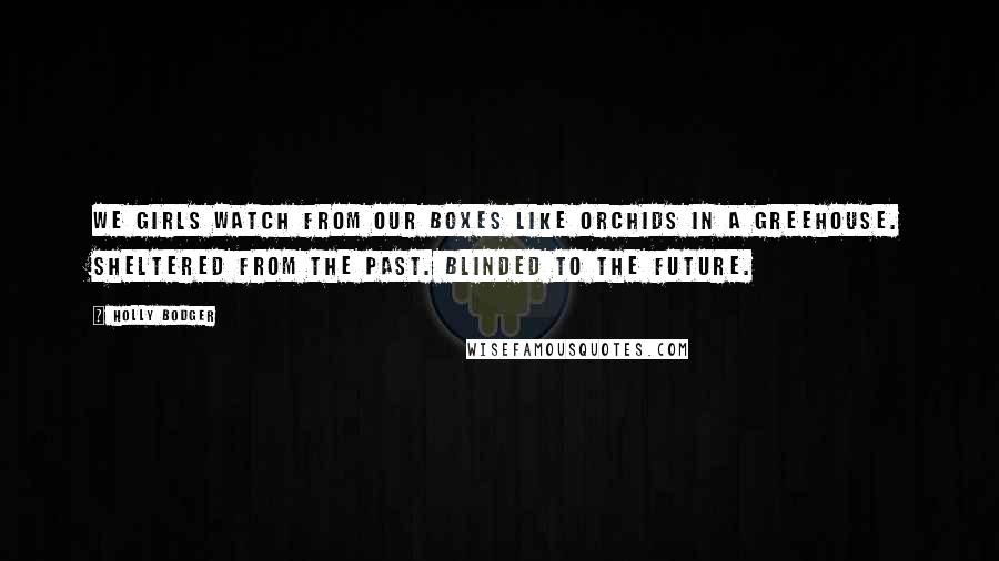 Holly Bodger Quotes: We girls watch from our boxes like orchids in a greehouse. Sheltered from the past. Blinded to the future.