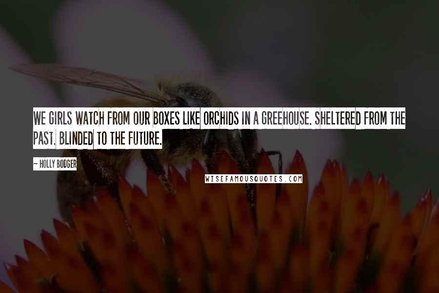 Holly Bodger Quotes: We girls watch from our boxes like orchids in a greehouse. Sheltered from the past. Blinded to the future.