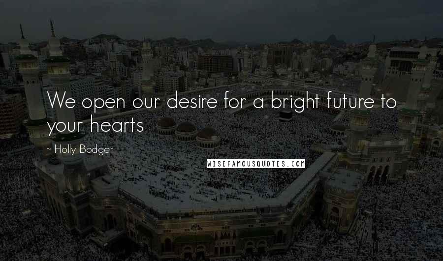 Holly Bodger Quotes: We open our desire for a bright future to your hearts