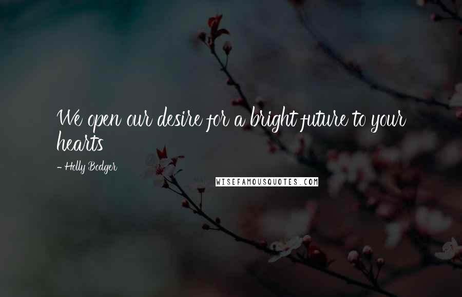 Holly Bodger Quotes: We open our desire for a bright future to your hearts