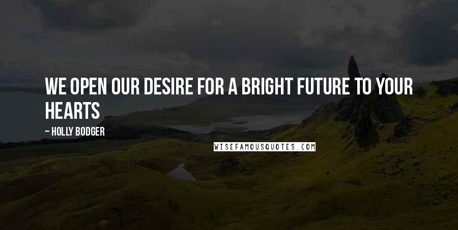 Holly Bodger Quotes: We open our desire for a bright future to your hearts