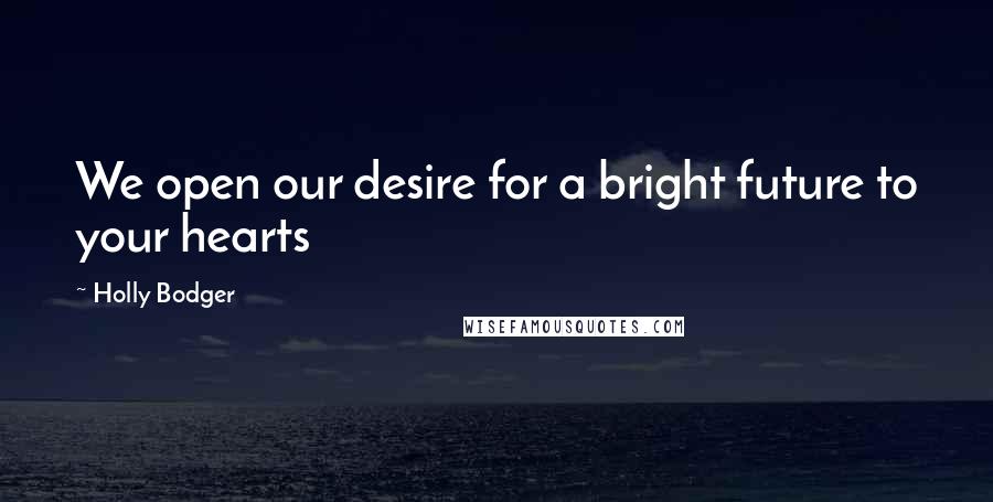 Holly Bodger Quotes: We open our desire for a bright future to your hearts