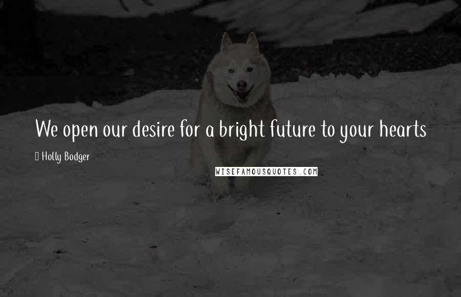 Holly Bodger Quotes: We open our desire for a bright future to your hearts