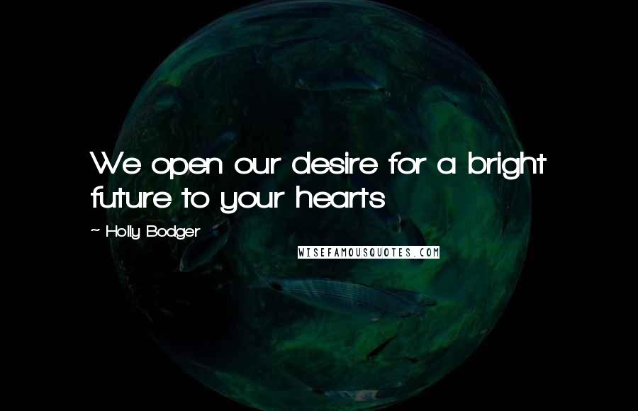 Holly Bodger Quotes: We open our desire for a bright future to your hearts