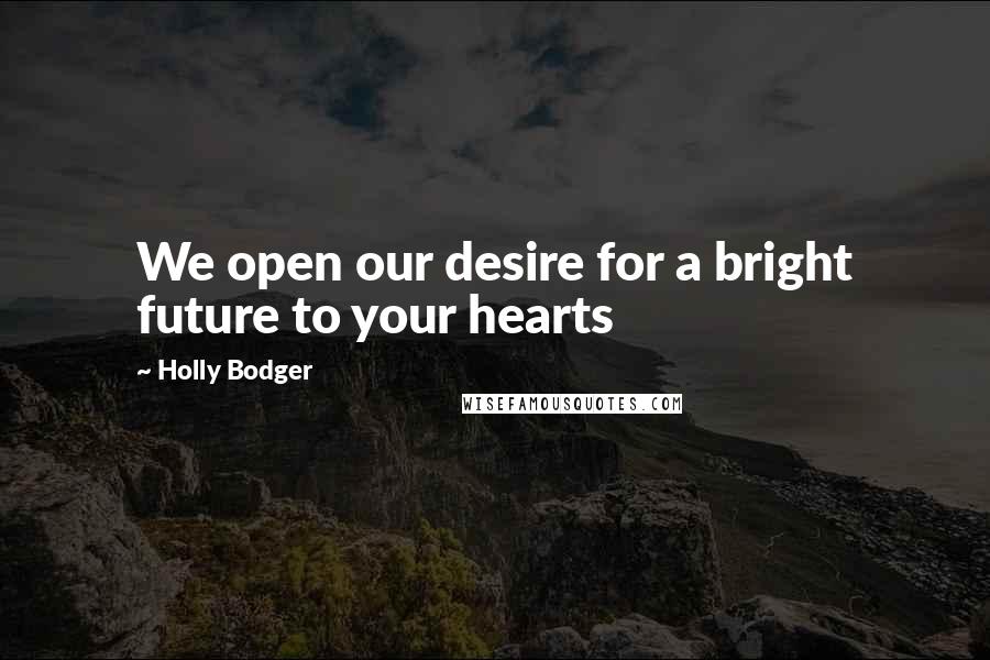 Holly Bodger Quotes: We open our desire for a bright future to your hearts