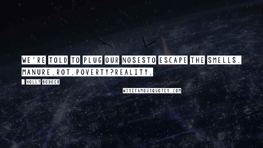 Holly Bodger Quotes: We're told to plug our nosesto escape the smells. Manure.Rot.Poverty?Reality.