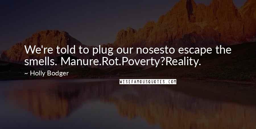 Holly Bodger Quotes: We're told to plug our nosesto escape the smells. Manure.Rot.Poverty?Reality.