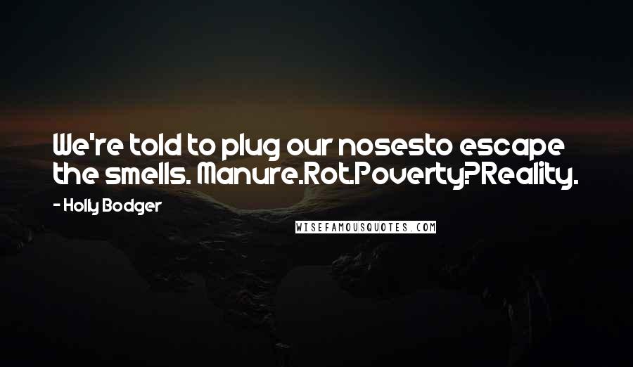 Holly Bodger Quotes: We're told to plug our nosesto escape the smells. Manure.Rot.Poverty?Reality.